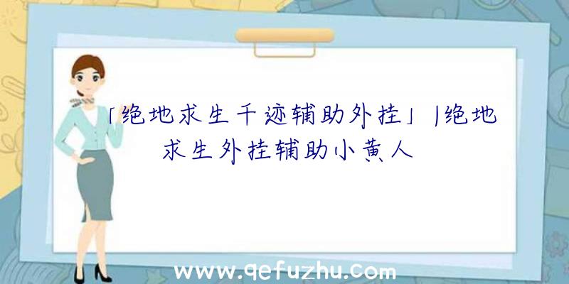 「绝地求生千迹辅助外挂」|绝地求生外挂辅助小黄人